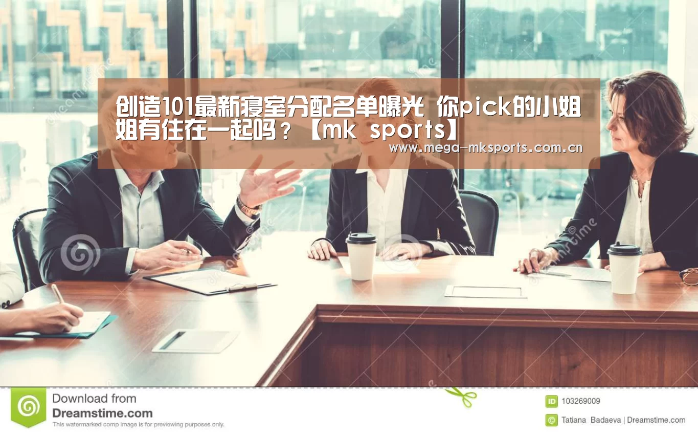 创造101最新寝室分配名单曝光 你pick的小姐姐有住在一起吗?【mk sports】(图1) mk体育入口