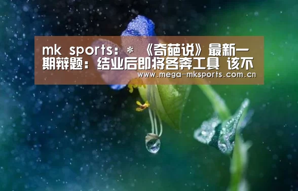 mk sports:*
《奇葩说》最新一期辩题:结业后即将各奔工具 该不应表明?(图1) mk体育